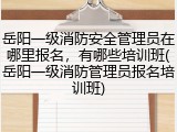 岳阳一级消防安全管理员在哪里报名，有哪些培训班(岳阳一级消防管理员报名培训班)