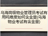 乌海高级物业管理员考试有用吗难度如何含金量(乌海物业考试有含金量)