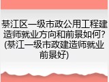 綦江区一级市政公用工程建造师就业方向和前景如何？(綦江一级市政建造师就业前景好)