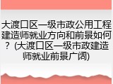 大渡口区一级市政公用工程建造师就业方向和前景如何？(大渡口区一级市政建造师就业前景广阔)