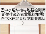 巴中水运结构与地基检测师都做什么的就业现状如何(巴中水运地基检测就业现状)