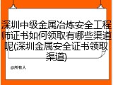 深圳中级金属冶炼安全工程师证书如何领取有哪些渠道呢(深圳金属安全证书领取渠道)