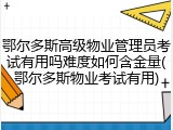 鄂尔多斯高级物业管理员考试有用吗难度如何含金量(鄂尔多斯物业考试有用)