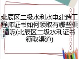 北辰区二级水利水电建造工程师证书如何领取有哪些渠道呢(北辰区二级水利证书领取渠道)