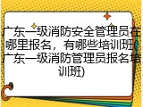 广东一级消防安全管理员在哪里报名,有哪些培训班(广东一级消防管理员报名培训班)