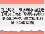 克拉玛依二级水利水电建造工程师证书如何领取有哪些渠道呢(克拉玛依二级水利证书领取渠道)