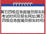 黄石四级应急救援员报名和考试时间及报名网址(黄石四级应急救援员报名时间)