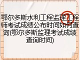鄂尔多斯水利工程监理工程师考试成绩公布时间如何查询(鄂尔多斯监理考试成绩查询时间)