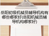 岳阳初级机械员辅导机构有哪些哪家好(岳阳机械员辅导机构哪家好)