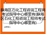 静海区石化工程咨询工程师考试指导中心哪里有(静海区石化工程咨询工程师考试指导中心哪里有)