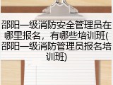 邵阳一级消防安全管理员在哪里报名,有哪些培训班(邵阳一级消防管理员报名培训班)