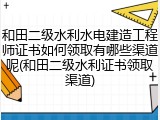 和田二级水利水电建造工程师证书如何领取有哪些渠道呢(和田二级水利证书领取渠道)