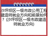 沙坪坝区一级市政公用工程建造师就业方向和前景如何？(沙坪坝区一级市政建造师就业方向)