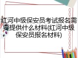 红河中级保安员考试报名需要提供什么材料(红河中级保安员报名材料)