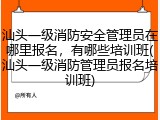 汕头一级消防安全管理员在哪里报名，有哪些培训班(汕头一级消防管理员报名培训班)