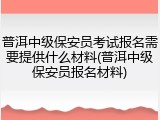 普洱中级保安员考试报名需要提供什么材料(普洱中级保安员报名材料)