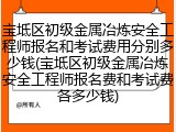 宝坻区初级金属冶炼安全工程师报名和考试费用分别多少钱(宝坻区初级金属冶炼安全工程师报名费和考试费各多少钱)