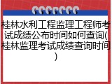 桂林水利工程监理工程师考试成绩公布时间如何查询(桂林监理考试成绩查询时间)