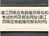 湛江四级应急救援员报名和考试时间及报名网址(湛江四级应急救援员报名时间)