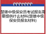 楚雄中级保安员考试报名需要提供什么材料(楚雄中级保安员报名材料)