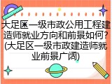 大足区一级市政公用工程建造师就业方向和前景如何?(大足区一级市政建造师就业前景广阔)
