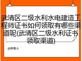 武清区二级水利水电建造工程师证书如何领取有哪些渠道呢(武清区二级水利证书领取渠道)