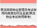果洛高级物业管理员考试有用吗难度如何含金量(果洛物业考试有用难考)
