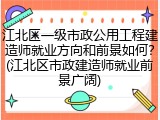 江北区一级市政公用工程建造师就业方向和前景如何？(江北区市政建造师就业前景广阔)