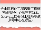 金山区石化工程咨询工程师考试指导中心哪里有(金山区石化工程咨询工程师考试指导中心在哪里)