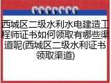 西城区二级水利水电建造工程师证书如何领取有哪些渠道呢(西城区二级水利证书领取渠道)