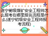 遂宁初级煤矿安全工程师怎么报考在哪里报名流程是什么(遂宁初级安全工程师报考流程)