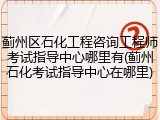 蓟州区石化工程咨询工程师考试指导中心哪里有(蓟州石化考试指导中心在哪里)