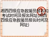 湘西四级应急救援员报名和考试时间及报名网址(湘西四级应急救援员报名时间及网址)
