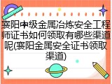 襄阳中级金属冶炼安全工程师证书如何领取有哪些渠道呢(襄阳金属安全证书领取渠道)