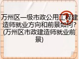 万州区一级市政公用工程建造师就业方向和前景如何?(万州区市政建造师就业前景)