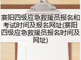 襄阳四级应急救援员报名和考试时间及报名网址(襄阳四级应急救援员报名时间及网址)