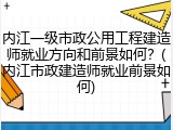 内江一级市政公用工程建造师就业方向和前景如何？(内江市政建造师就业前景如何)