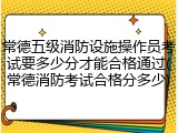 常德五级消防设施操作员考试要多少分才能合格通过(常德消防考试合格分多少)