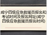 咸宁四级应急救援员报名和考试时间及报名网址(咸宁四级应急救援员报名时间)