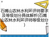 石嘴山农林水利环评师要求及等级划分具体解析(石嘴山农林水利环评师等级划分)
