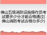 佛山五级消防设施操作员考试要多少分才能合格通过(佛山消防考试合格分多少)