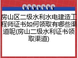 房山区二级水利水电建造工程师证书如何领取有哪些渠道呢(房山二级水利证书领取渠道)