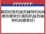 襄阳初级机械员辅导机构有哪些哪家好(襄阳机械员辅导机构哪家好)