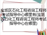 宝坻区石化工程咨询工程师考试指导中心哪里有(宝坻区石化工程咨询工程师考试指导中心在哪里)