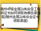 随州中级金属冶炼安全工程师证书如何领取有哪些渠道呢(随州金属冶炼安全证书领取渠道)