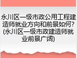 永川区一级市政公用工程建造师就业方向和前景如何?(永川区一级市政建造师就业前景广阔)