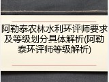 阿勒泰农林水利环评师要求及等级划分具体解析(阿勒泰环评师等级解析)
