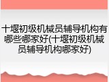 十堰初级机械员辅导机构有哪些哪家好(十堰初级机械员辅导机构哪家好)