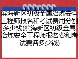 滨海新区初级金属冶炼安全工程师报名和考试费用分别多少钱(滨海新区初级金属冶炼安全工程师报名费和考试费各多少钱)