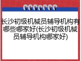 长沙初级机械员辅导机构有哪些哪家好(长沙初级机械员辅导机构哪家好)
